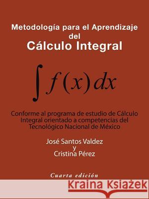 Metodología Para El Aprendizaje Del Cálculo Integral: Conforme Al Programa De Estudio De Cálculo Integral Orientado a Competencias Del Tecnológico Nacional De México José Santos Valdez, Cristina Pérez 9781490793405 Trafford Publishing