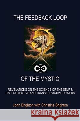 The Feedback Loop of the Mystic: Revelations on the Science of the Self & Its Protective and Transformative Powers John Brighton, Christine Brighton 9781490793573