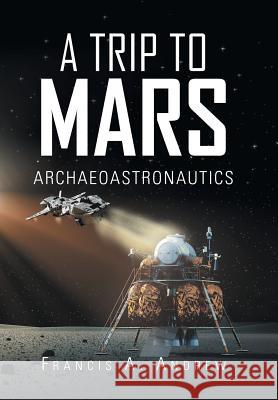 A Trip to Mars: Archaeoastronautics Andrew, Francis A. 9781490794457