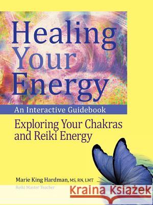 Healing Your Energy: An Interactive Guidebook to Exploring Your Chakras and Reiki Energy MS Rn Lmt Marie King Hardman 9781490794693 Trafford Publishing