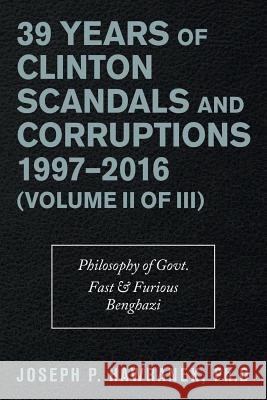 39 Years of Clinton Scandals and Corruptions 1997-2016 (Volume Ii of Iii): Philosophy of Govt. Fast & Furious Benghazi Joseph P. Hawrane 9781490794761 Trafford Publishing