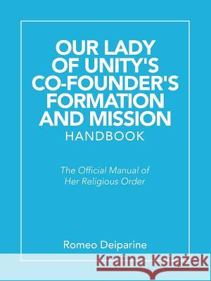 Our Lady of Unity's Co-Founder's Formation and Mission Handbook: The Official Manual of Her Religious Order Romeo Deiparine 9781490794778
