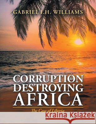 Corruption Is Destroying Africa: The Case of Liberia Gabriel I H Williams 9781490795713 Trafford Publishing