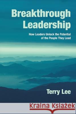 Breakthrough Leadership: How Leaders Unlock the Potential of the People They Lead Terry Lee 9781490796277 Trafford Publishing