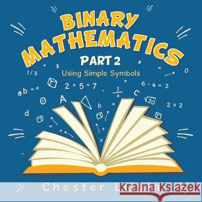 Binary Mathematics: Using Simple Symbols Chester Litvin 9781490796871