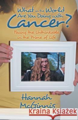 What in the World Are You Doing with Cancer?: Facing the Unthinkable in the Prime of Life McGinnis, Hannah 9781490800240