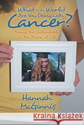 What in the World Are You Doing with Cancer?: Facing the Unthinkable in the Prime of Life McGinnis, Hannah 9781490800257