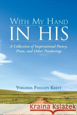 With My Hand in His: A Collection of Inspirational Poetry, Prose, and Other Ponderings Kreft, Virginia Phillips 9781490800332 WestBow Press