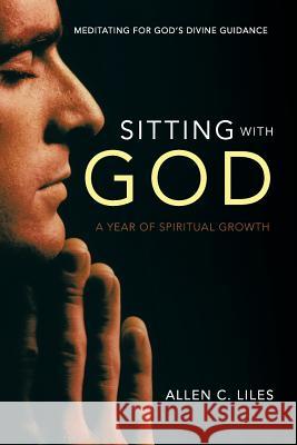 Sitting with God: Meditating for God's Divine Guidance Liles, Allen C. 9781490800912