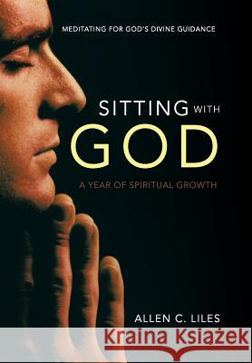 Sitting with God: Meditating for God's Divine Guidance Liles, Allen C. 9781490800936