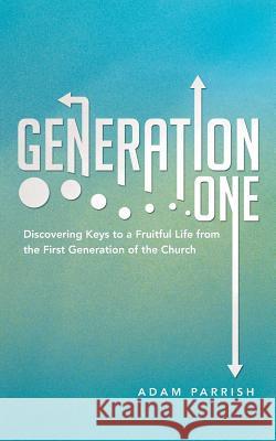 Generation One: Discovering Keys to a Fruitful Life from the First Generation of the Church Parrish, Adam 9781490801193