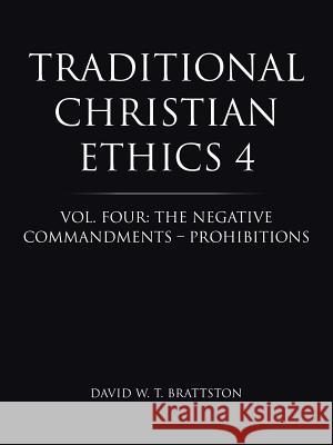 Traditional Christian Ethics 4: Vol. Four: The Negative Commandments - Prohibitions David W. T. Brattston 9781490802053 WestBow Press
