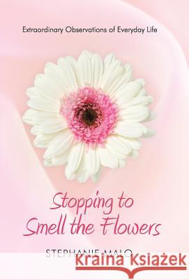 Stopping to Smell the Flowers: Extraordinary Observations of Everyday Life Malo, Stephanie 9781490802473 WestBow Press