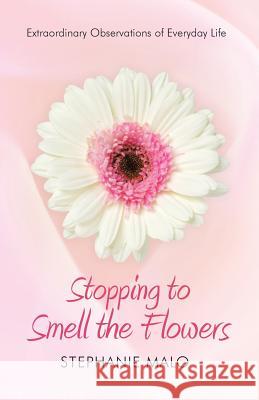 Stopping to Smell the Flowers: Extraordinary Observations of Everyday Life Malo, Stephanie 9781490802480 WestBow Press