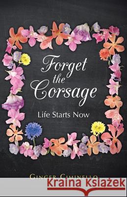 Forget the Corsage: Life Starts Now Ciminello, Ginger 9781490802558