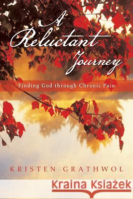 A Reluctant Journey: Finding God Through Chronic Pain Grathwol, Kristen 9781490802688