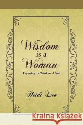 Wisdom Is a Woman: Exploring the Wisdom of God Lee, Heidi 9781490802763