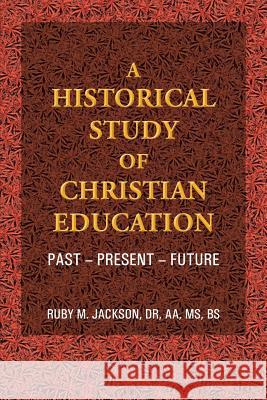 A Historical Study of Christian Education: Past - Present - Future Jackson Aa Bs, Ruby M. 9781490804507