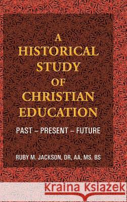 A Historical Study of Christian Education: Past - Present - Future Jackson Aa Bs, Ruby M. 9781490804514