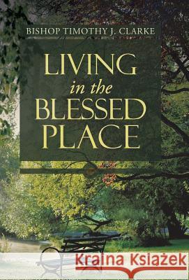 Living in the Blessed Place Bishop Timothy J. Clarke 9781490806723 WestBow Press