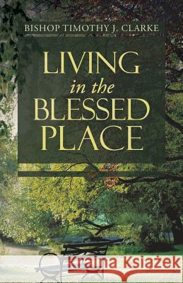 Living in the Blessed Place Bishop Timothy J. Clarke 9781490806730 WestBow Press