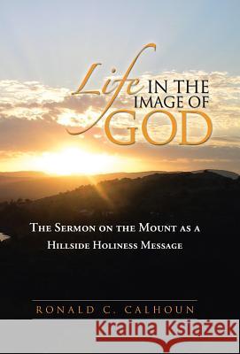 Life in the Image of God: The Sermon on the Mount as a Hillside Holiness Message Calhoun, Ronald C. 9781490806785