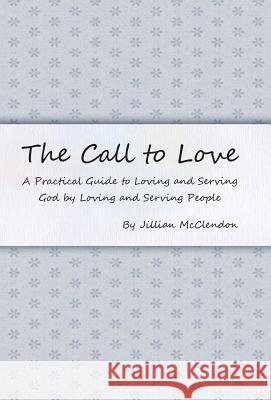 The Call to Love: A Practical Guide to Loving and Serving God by Loving and Serving People McClendon, Jillian 9781490807621 WestBow Press
