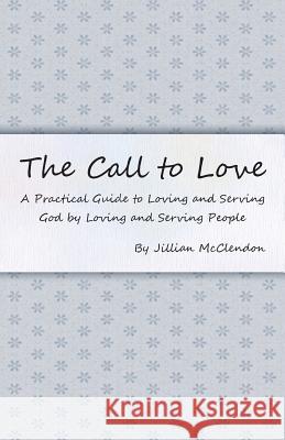 The Call to Love: A Practical Guide to Loving and Serving God by Loving and Serving People McClendon, Jillian 9781490807638 WestBow Press