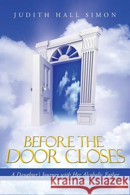 Before the Door Closes : A Daughter's Journey with Her Alcoholic Father Judith Hall Simon 9781490808949 