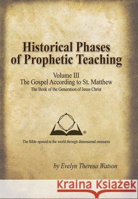 Historical Phases of Prophetic Teaching Volume III: Gospel According to St. Matthew Watson, Evelyn Theresa 9781490809472