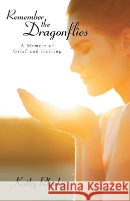Remember the Dragonflies: A Memoir of Grief and Healing Rhodes, Kathy 9781490810768 WestBow Press
