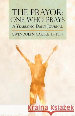 The Prayor: One Who Prays: A Yearlong Daily Journal Tipton, Gwendolyn Carole 9781490812052 WestBow Press