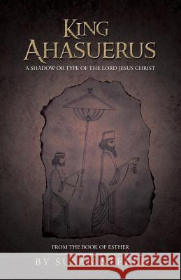 King Ahasuerus: A Shadow or Type of the Lord Jesus Christ: From the Book of Esther Steele, Susan 9781490812250