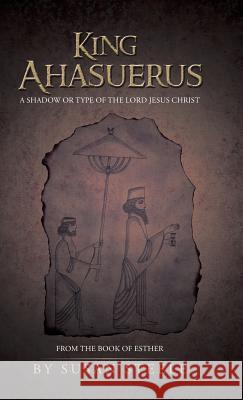 King Ahasuerus: A Shadow or Type of the Lord Jesus Christ: From the Book of Esther Steele, Susan 9781490812267