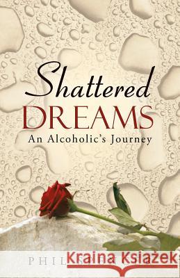 Shattered Dreams: An Alcoholic's Journey Spencer, Phil 9781490812472