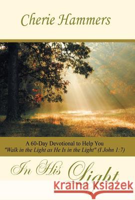 In His Light: A 60-Day Devotional to Help You Walk in the Light as He Is in the Light (I John 1:7) Hammers, Cherie 9781490813943 WestBow Press