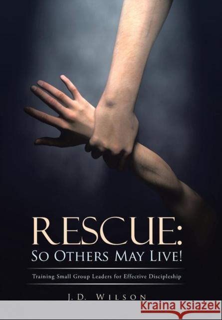 Rescue: So Others May Live!: Training Small Group Leaders for Effective Discipleship Wilson, J. D. 9781490814360 WestBow Press