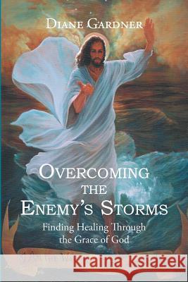 Overcoming the Enemy's Storms: Finding Healing Through the Grace of God Gardner, Diane 9781490815015