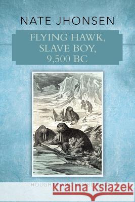 Flying Hawk, Slave Boy, 9,500 BC: Thoughts and Ramblings by Jhonsen, Nate 9781490818429