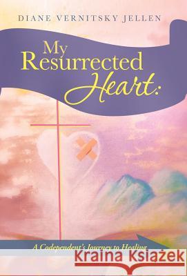 My Resurrected Heart: A Codependent's Journey to Healing Jellen, Diane Vernitsky 9781490818566 WestBow Press