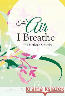 The Air I Breathe: A Mother's Struggles Wells, Deborah 9781490819242 WestBow Press