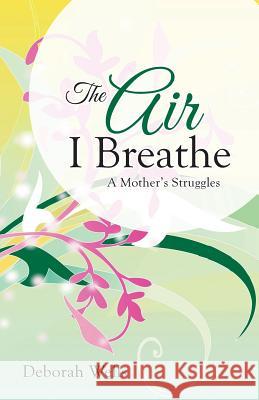 The Air I Breathe: A Mother's Struggles Wells, Deborah 9781490819259 WestBow Press