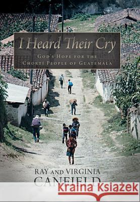 I Heard Their Cry: God's Hope for the Chorti People of Guatemala Canfield, Ray 9781490820989