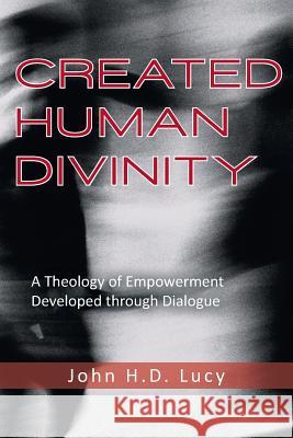 Created Human Divinity: A Theology of Empowerment Developed Through Dialogue Lucy, John H. D. 9781490821030