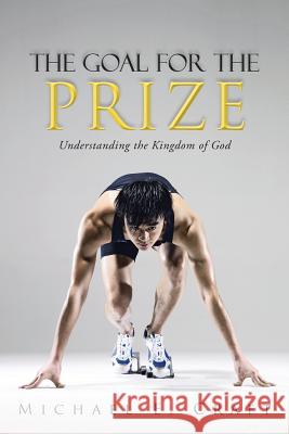 The Goal for the Prize: Understanding the Kingdom of God Craft, Michael E. 9781490821160 WestBow Press