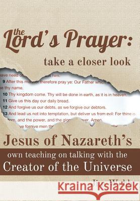 The Lord's Prayer: Take a Closer Look: Jesus of Nazareth's Own Teaching on Talking with the Creator of the Universe Jim Webb 9781490821184 WestBow Press