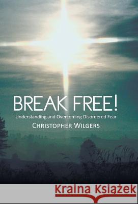 Break Free!: Understanding and Overcoming Disordered Fear Wilgers, Christopher 9781490822457 WestBow Press