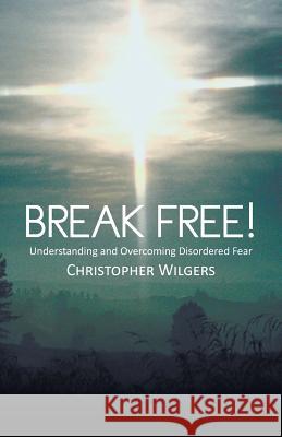 Break Free!: Understanding and Overcoming Disordered Fear Wilgers, Christopher 9781490822464 WestBow Press