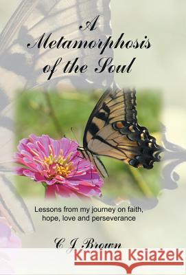 A Metamorphosis of the Soul: Lessons from My Journey on Faith, Hope, Love and Perseverance Brown, C. J. 9781490822501 WestBow Press