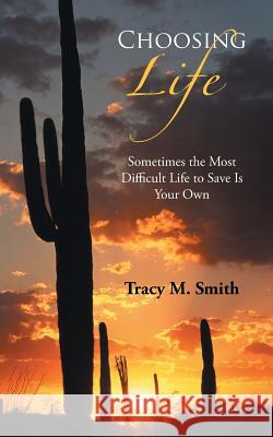 Choosing Life: Sometimes the Most Difficult Life to Save Is Your Own Smith, Tracy M. 9781490823539